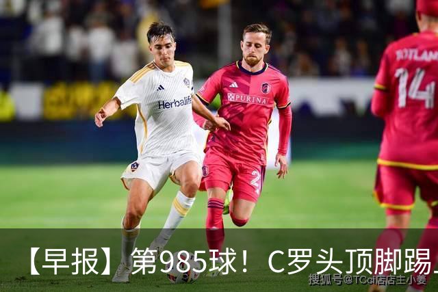 【早报】第985球！C罗头顶脚踢上演完美帽子戏法！