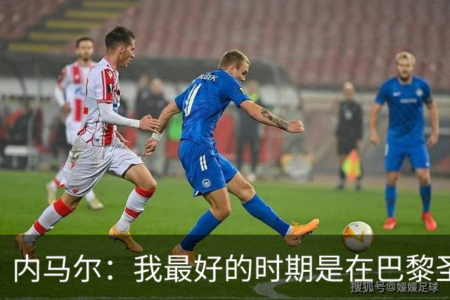 内马尔：我最好的时期是在巴黎圣日耳曼