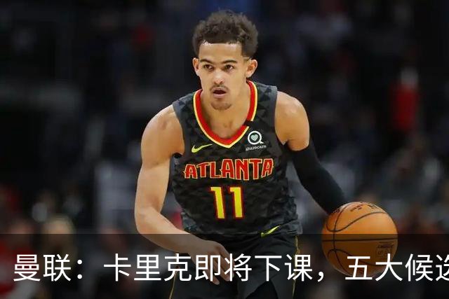 曼联：卡里克即将下课，五大候选人，两人明确决绝，两名帅成热门
