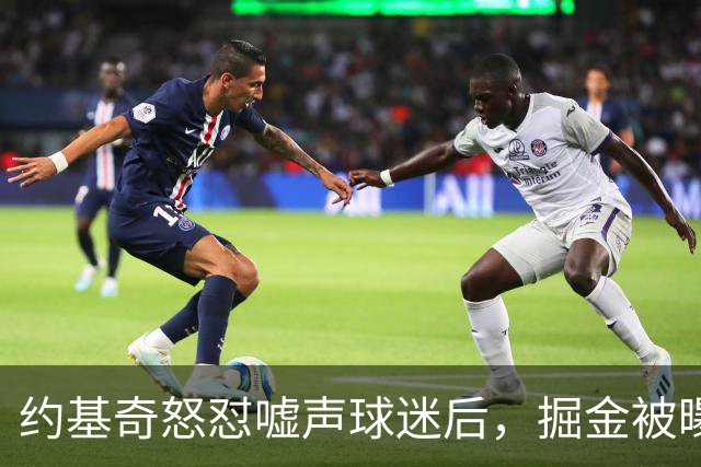 约基奇怒怼嘘声球迷后，掘金被曝盯上1000万后卫