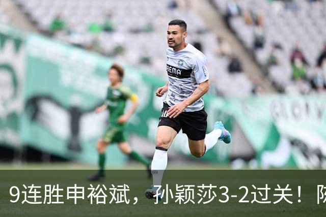 9连胜申裕斌，孙颖莎3-2过关！陈熠回应爆冷王曼昱：运气确实好，但曼昱姐是我榜样，我出手更狠